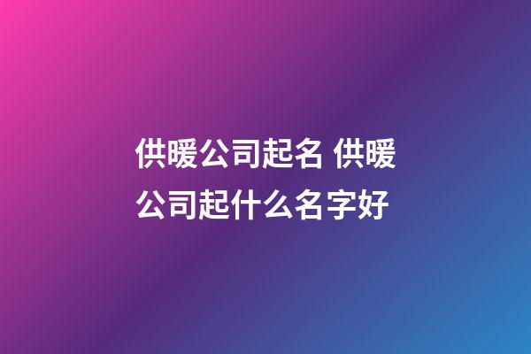 供暖公司起名 供暖公司起什么名字好-第1張-公司起名-玄機派